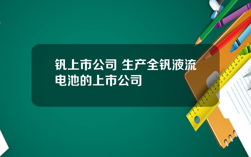 钒上市公司 生产全钒液流电池的上市公司